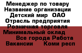 Менеджер по товару › Название организации ­ Детский мир, ОАО › Отрасль предприятия ­ Розничная торговля › Минимальный оклад ­ 25 000 - Все города Работа » Вакансии   . Коми респ.